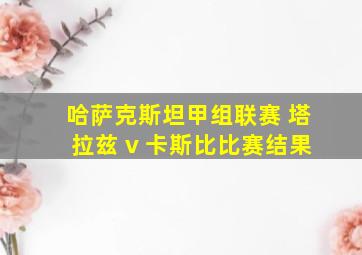 哈萨克斯坦甲组联赛 塔拉兹 v 卡斯比比赛结果